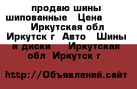 продаю шины шипованные › Цена ­ 9 000 - Иркутская обл., Иркутск г. Авто » Шины и диски   . Иркутская обл.,Иркутск г.